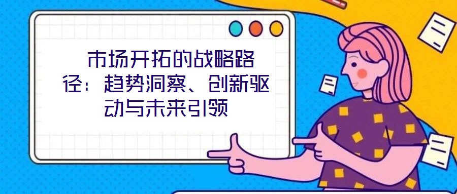 市場開拓的戰略路徑:趨勢洞察、創新驅動與未來引領