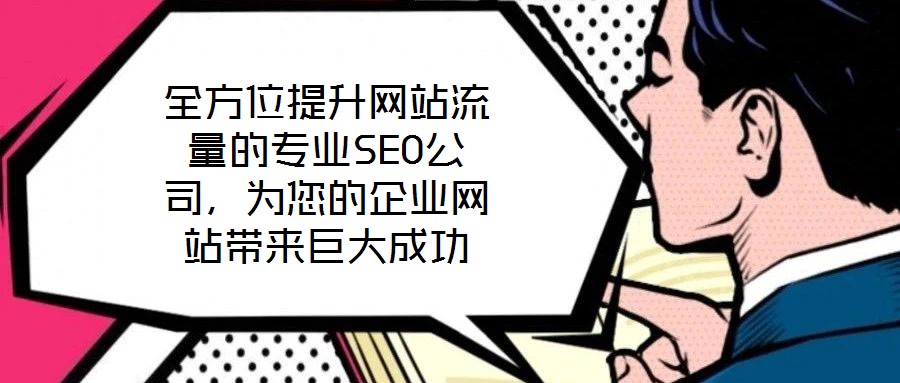 全方位提升網(wǎng)站流量的專業(yè)SEO公司，為您的企業(yè)網(wǎng)站帶來巨大成功