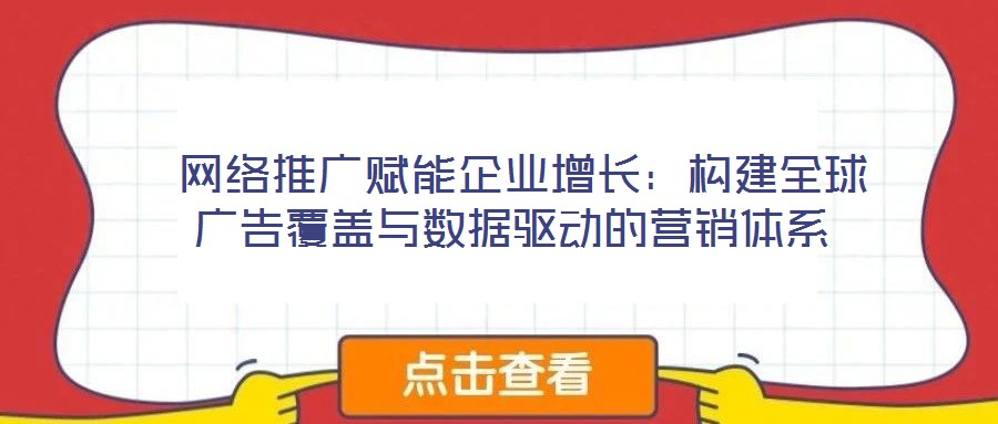 網絡推廣賦能企業增長:構建全球廣告覆蓋與數據驅動的營銷體系