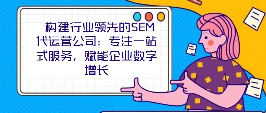 構(gòu)建行業(yè)領(lǐng)先的SEM代運營公司:專注一站式服務(wù),賦能企業(yè)數(shù)字增長