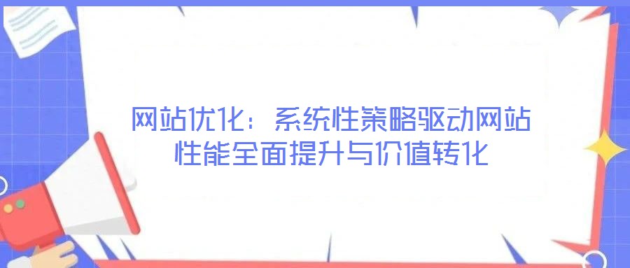 網(wǎng)站優(yōu)化:系統(tǒng)性策略驅(qū)動(dòng)網(wǎng)站性能全面提升與價(jià)值轉(zhuǎn)化