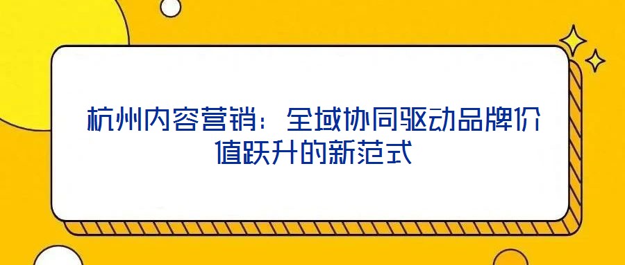 杭州內(nèi)容營(yíng)銷:全域協(xié)同驅(qū)動(dòng)品牌價(jià)值躍升的新范式
