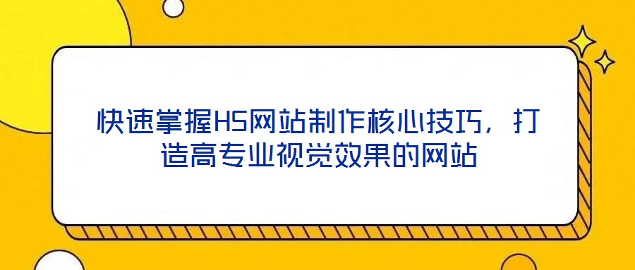快速掌握H5網站制作核心技巧,打造高專業(yè)視覺效果的網站