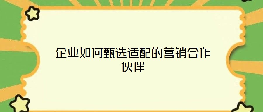 企業(yè)如何甄選適配的營銷合作伙伴