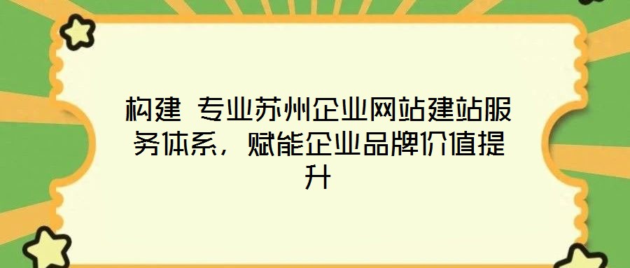 構建 專業蘇州企業網站建站服務體系,賦能企業品牌價值提升