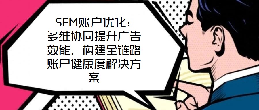  SEM賬戶優(yōu)化：多維協(xié)同提升廣告效能，構(gòu)建全鏈路賬戶健康度解決方案