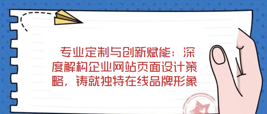 專業定制與創新賦能:深度解構企業網站頁面設計策略,鑄就獨特在線品牌形象