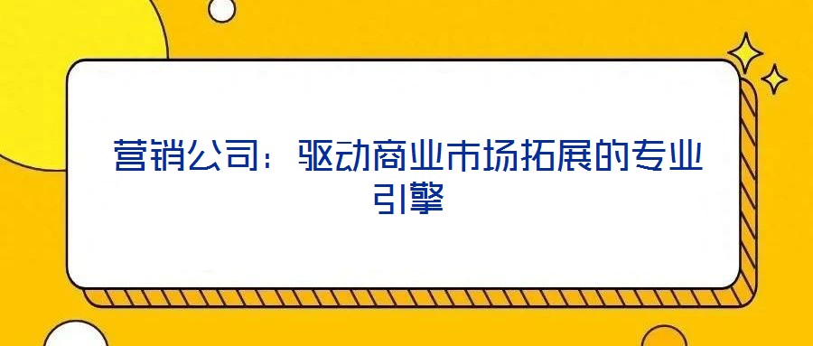 營銷公司:驅動商業市場拓展的專業引擎