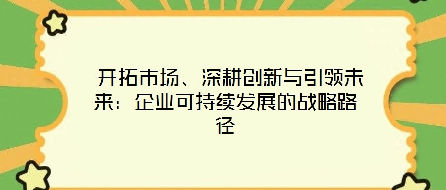 開拓市場、深耕創新與引領未來:企業可持續發展的戰略路徑