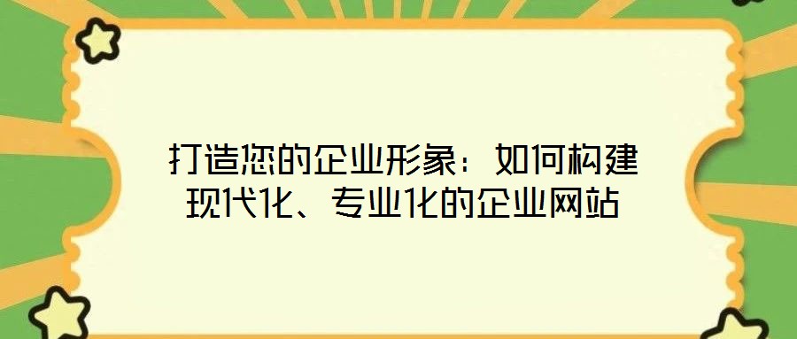 打造您的企業(yè)形象:如何構(gòu)建現(xiàn)代化、專業(yè)化的企業(yè)網(wǎng)站