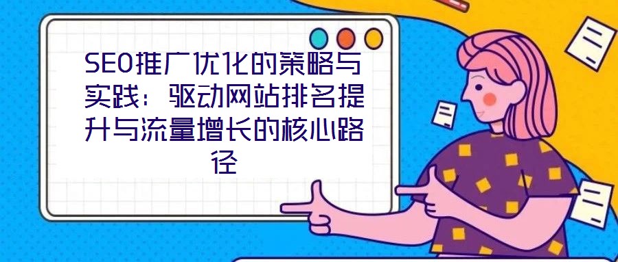 SEO推廣優化的策略與實踐:驅動網站排名提升與流量增長的核心路徑