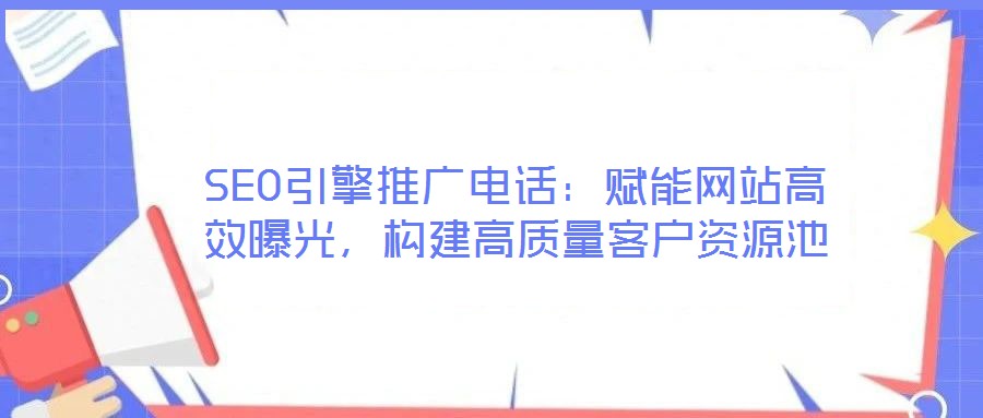 SEO引擎推廣電話:賦能網站高效曝光,構建高質量客戶資源池