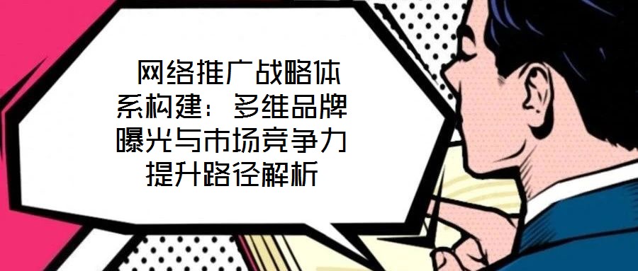 網(wǎng)絡(luò)推廣戰(zhàn)略體系構(gòu)建:多維品牌曝光與市場競爭力提升路徑解析