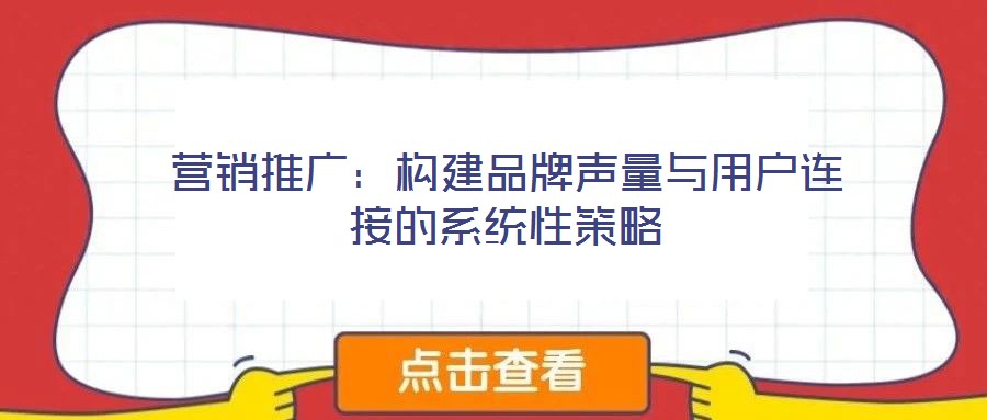 營銷推廣:構建品牌聲量與用戶連接的系統(tǒng)性策略