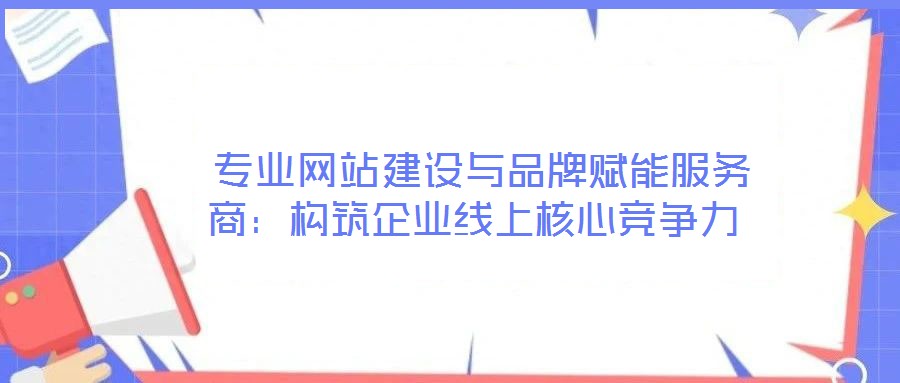 專業網站建設與品牌賦能服務商:構筑企業線上核心競爭力
