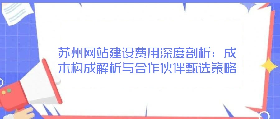 蘇州網站建設費用深度剖析:成本構成解析與合作伙伴甄選策略