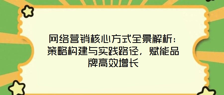 網絡營銷核心方式全景解析:策略構建與實踐路徑,賦能品牌高效增長