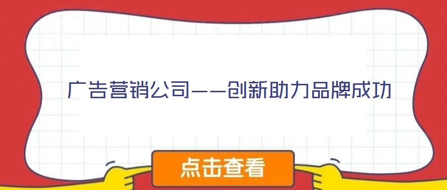 廣告營銷公司——創新助力品牌成功