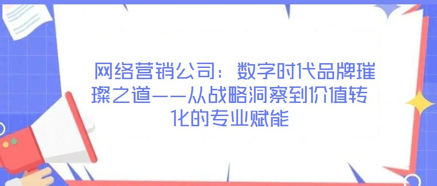 網絡營銷公司:數字時代品牌璀璨之道——從戰略洞察到價值轉化的專業賦能