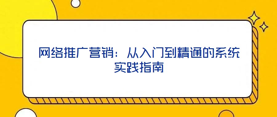 網(wǎng)絡(luò)推廣營銷:從入門到精通的系統(tǒng)實踐指南