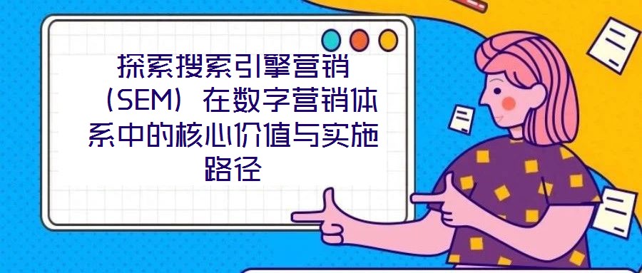 探索搜索引擎營銷(SEM)在數(shù)字營銷體系中的核心價值與實施路徑