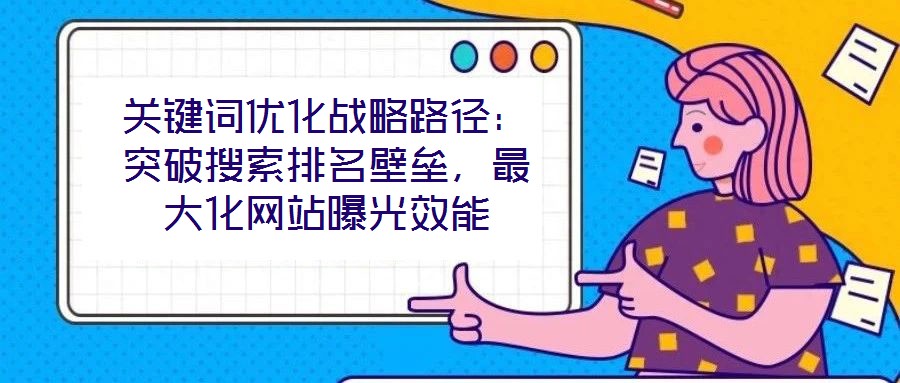 關鍵詞優化戰略路徑:突破搜索排名壁壘,最大化網站曝光效能