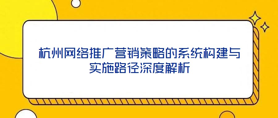 杭州網絡推廣營銷策略的系統構建與實施路徑深度解析