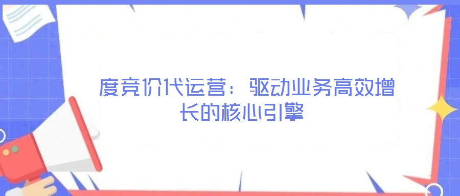 度競(jìng)價(jià)代運(yùn)營(yíng):驅(qū)動(dòng)業(yè)務(wù)高效增長(zhǎng)的核心引擎