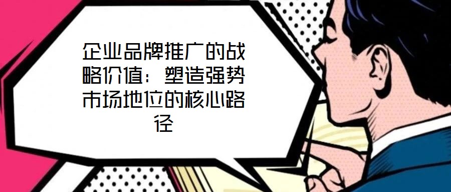 企業品牌推廣的戰略價值：塑造強勢市場地位的核心路徑