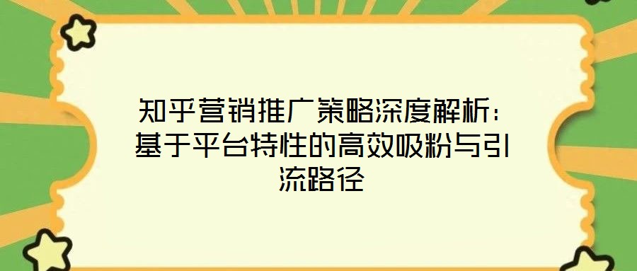 知乎營銷推廣策略深度解析:基于平臺特性的高效吸粉與引流路徑
