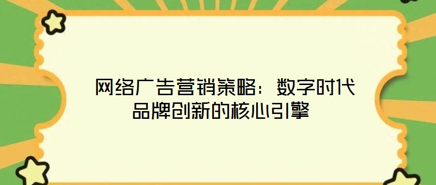 網絡廣告營銷策略:數字時代品牌創新的核心引擎