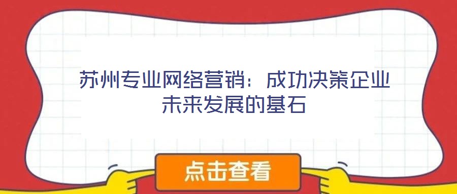 蘇州專業網絡營銷:成功決策企業未來發展的基石