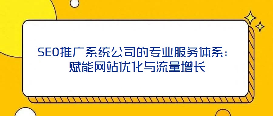 SEO推廣系統公司的專業服務體系:賦能網站優化與流量增長