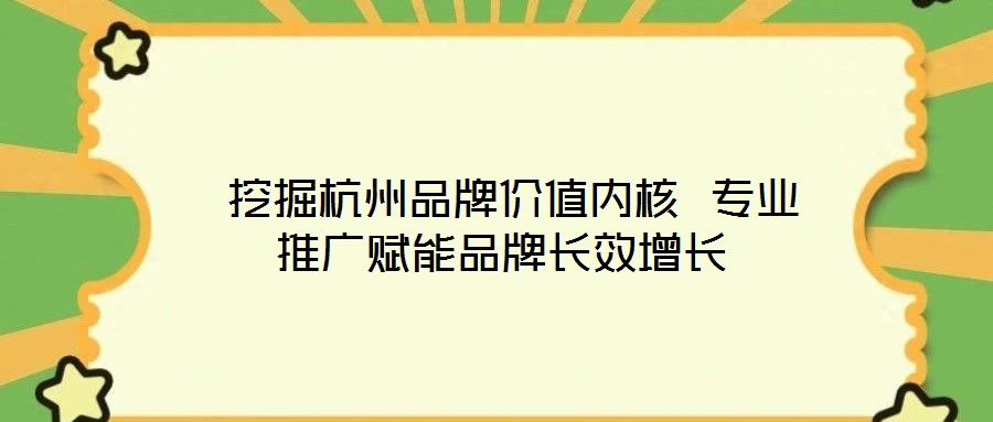 挖掘杭州品牌價值內核 專業推廣賦能品牌長效增長