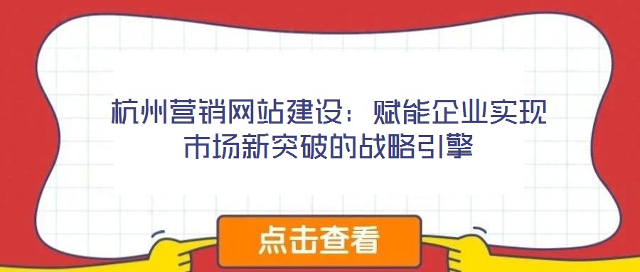 杭州營銷網站建設:賦能企業實現市場新突破的戰略引擎