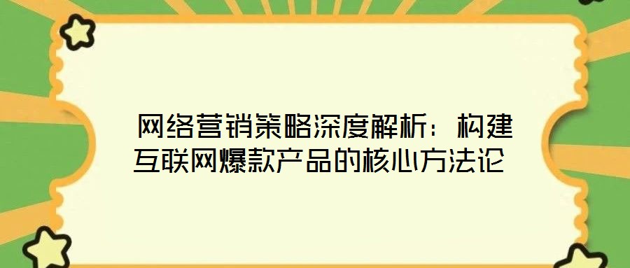 網絡營銷策略深度解析:構建互聯網爆款產品的核心方法論