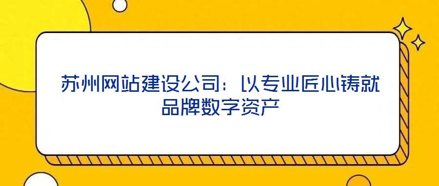 蘇州網站建設公司:以專業(yè)匠心鑄就品牌數(shù)字資產