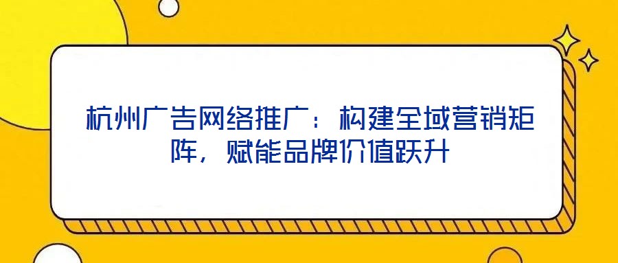 杭州廣告網絡推廣:構建全域營銷矩陣,賦能品牌價值躍升