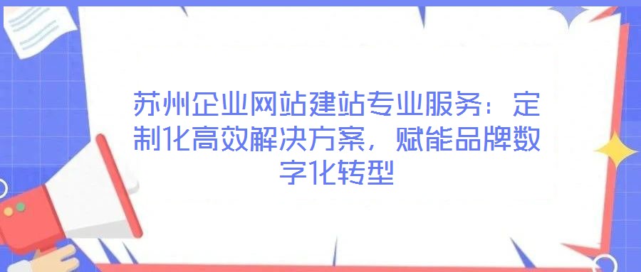 蘇州企業網站建站專業服務:定制化高效解決方案,賦能品牌數字化轉型