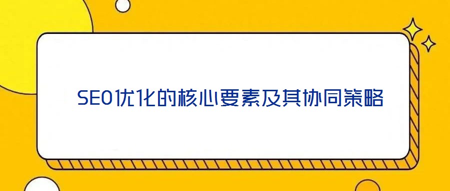  SEO優化的核心要素及其協同策略