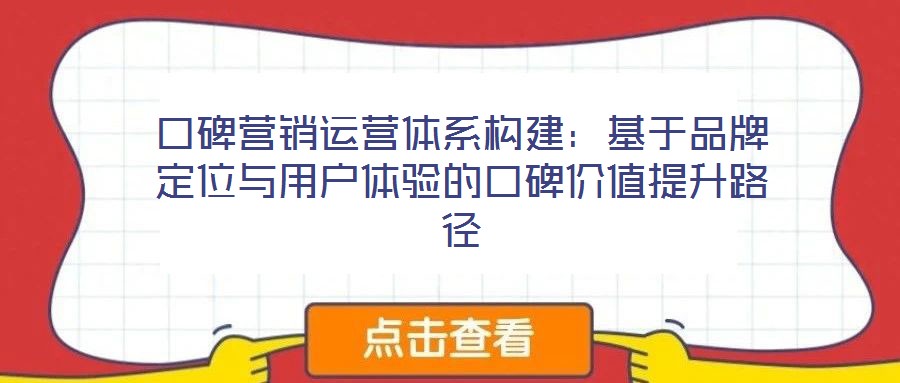 口碑營銷運營體系構(gòu)建:基于品牌定位與用戶體驗的口碑價值提升路徑