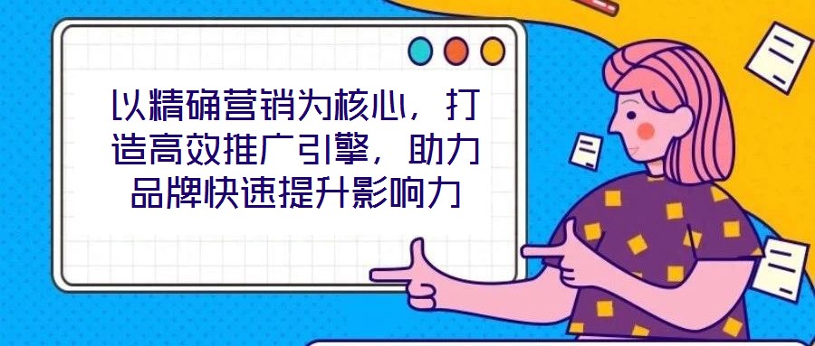 以精確營銷為核心,打造高效推廣引擎,助力品牌快速提升影響力