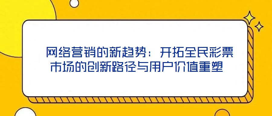 網(wǎng)絡(luò)營(yíng)銷的新趨勢(shì):開(kāi)拓全民彩票市場(chǎng)的創(chuàng)新路徑與用戶價(jià)值重塑