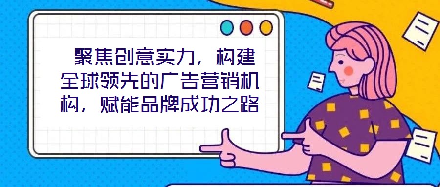 聚焦創(chuàng)意實力,構(gòu)建全球領(lǐng)先的廣告營銷機構(gòu),賦能品牌成功之路