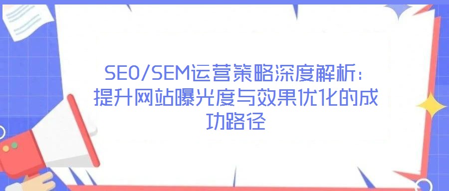 SEO/SEM運營策略深度解析:提升網站曝光度與效果優化的成功路徑