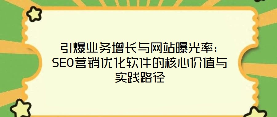 引爆業務增長與網站曝光率:SEO營銷優化軟件的核心價值與實踐路徑