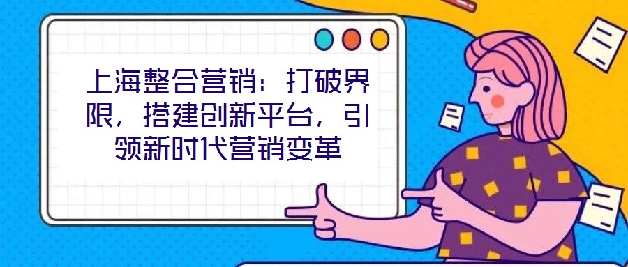 上海整合營銷：打破界限，搭建創新平臺，引領新時代營銷變革