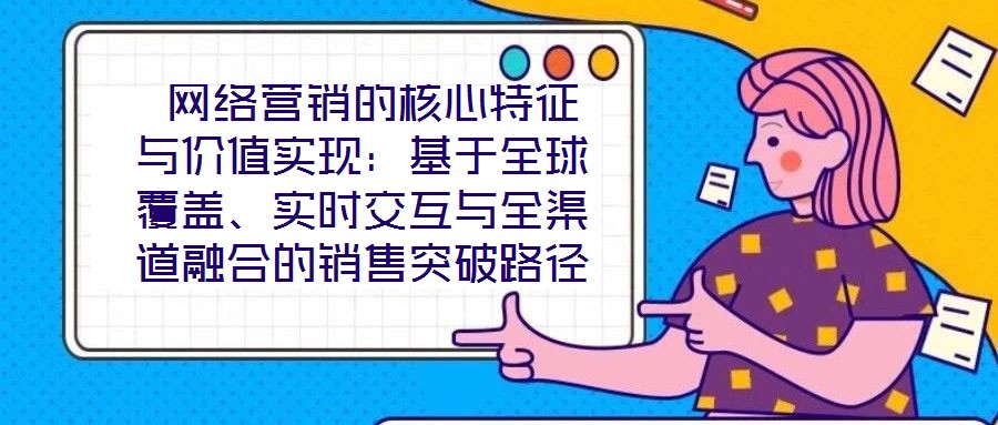  網絡營銷的核心特征與價值實現：基于全球覆蓋、實時交互與全渠道融合的銷售突破路徑