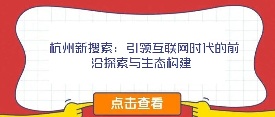 杭州新搜索:引領(lǐng)互聯(lián)網(wǎng)時(shí)代的前沿探索與生態(tài)構(gòu)建