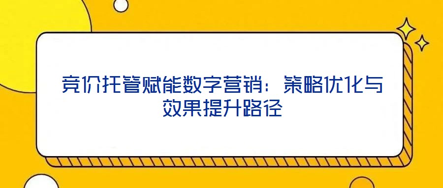競價(jià)托管賦能數(shù)字營銷:策略優(yōu)化與效果提升路徑